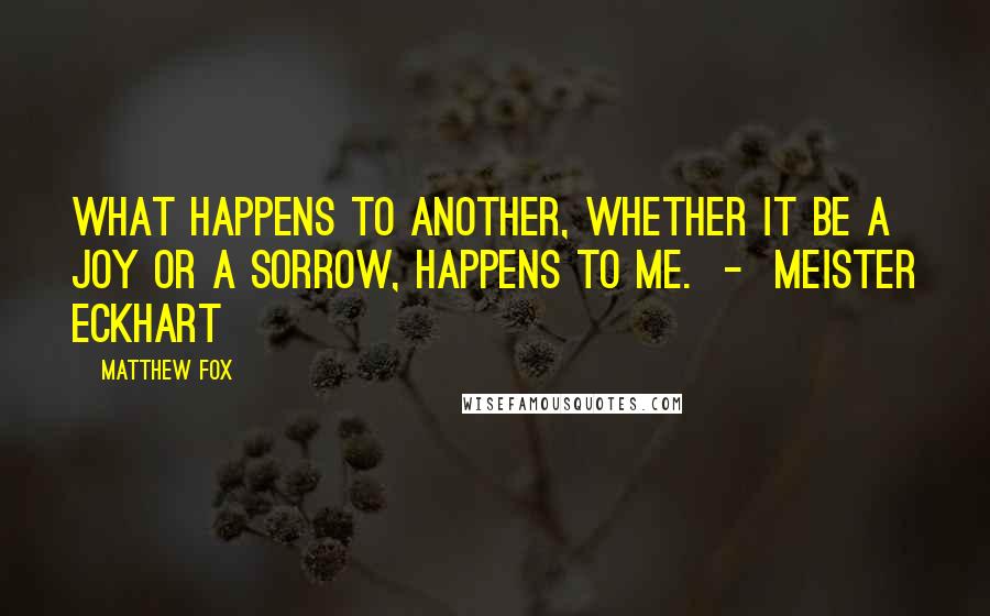 Matthew Fox Quotes: What happens to another, whether it be a joy or a sorrow, happens to me. - Meister Eckhart