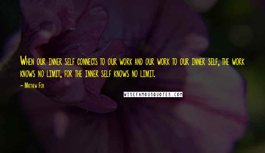 Matthew Fox Quotes: When our inner self connects to our work and our work to our inner self, the work knows no limit, for the inner self knows no limit.