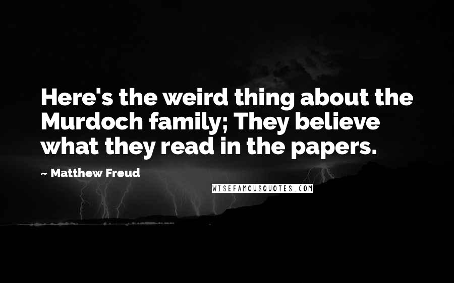 Matthew Freud Quotes: Here's the weird thing about the Murdoch family; They believe what they read in the papers.