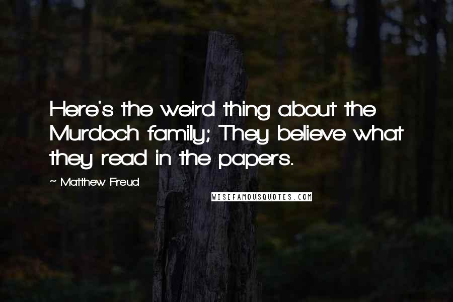 Matthew Freud Quotes: Here's the weird thing about the Murdoch family; They believe what they read in the papers.