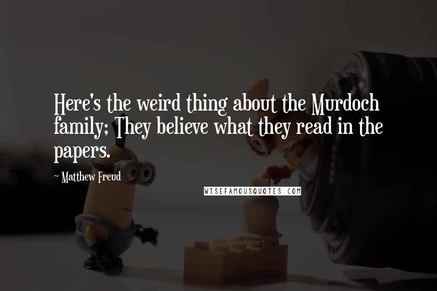 Matthew Freud Quotes: Here's the weird thing about the Murdoch family; They believe what they read in the papers.