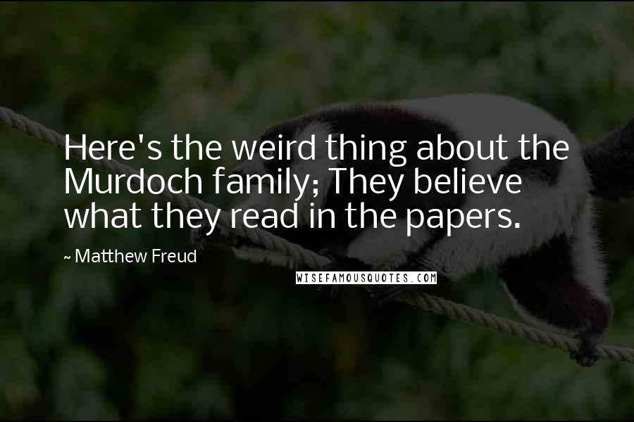 Matthew Freud Quotes: Here's the weird thing about the Murdoch family; They believe what they read in the papers.