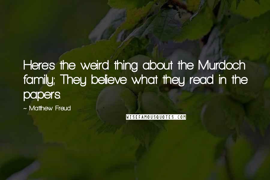 Matthew Freud Quotes: Here's the weird thing about the Murdoch family; They believe what they read in the papers.