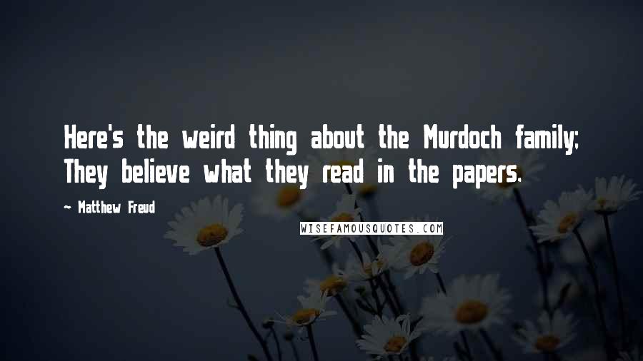 Matthew Freud Quotes: Here's the weird thing about the Murdoch family; They believe what they read in the papers.