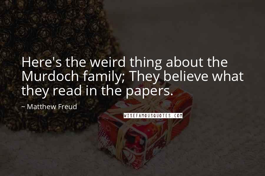 Matthew Freud Quotes: Here's the weird thing about the Murdoch family; They believe what they read in the papers.