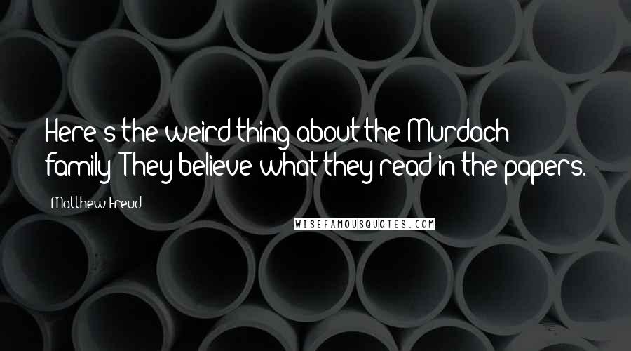 Matthew Freud Quotes: Here's the weird thing about the Murdoch family; They believe what they read in the papers.