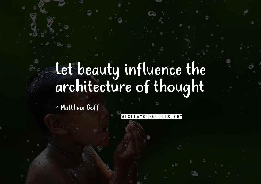Matthew Goff Quotes: Let beauty influence the architecture of thought