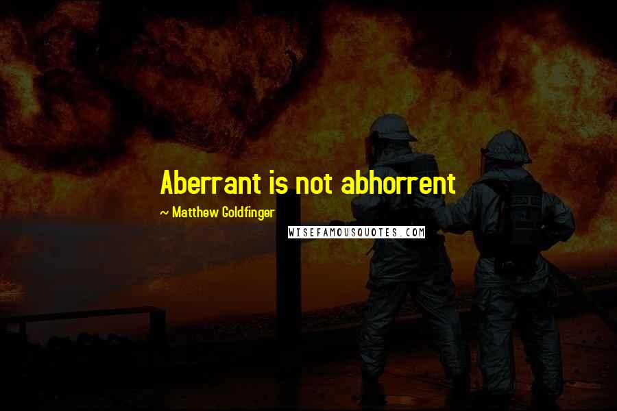 Matthew Goldfinger Quotes: Aberrant is not abhorrent