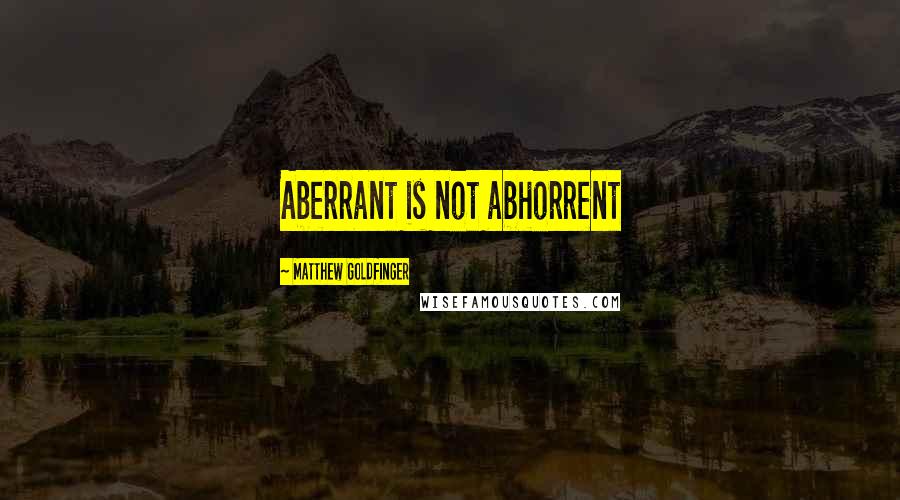 Matthew Goldfinger Quotes: Aberrant is not abhorrent