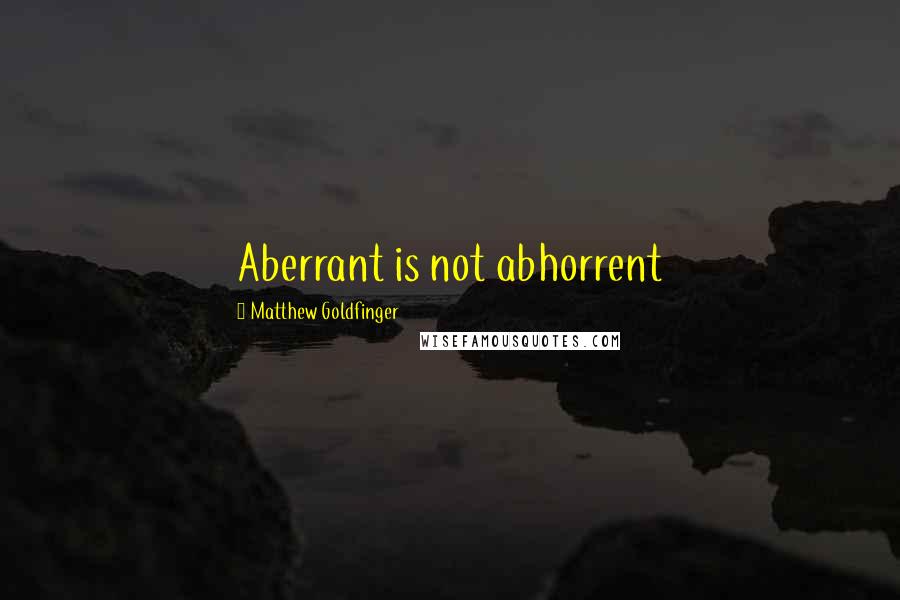 Matthew Goldfinger Quotes: Aberrant is not abhorrent