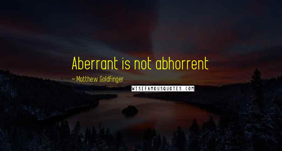 Matthew Goldfinger Quotes: Aberrant is not abhorrent