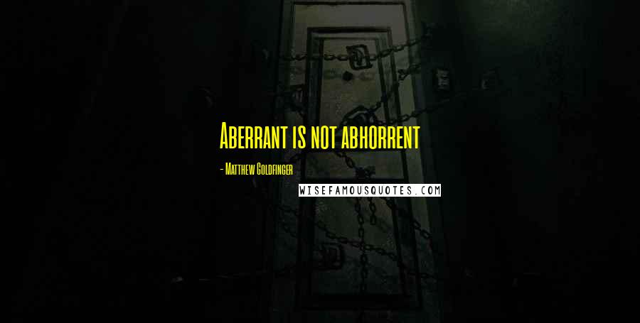 Matthew Goldfinger Quotes: Aberrant is not abhorrent