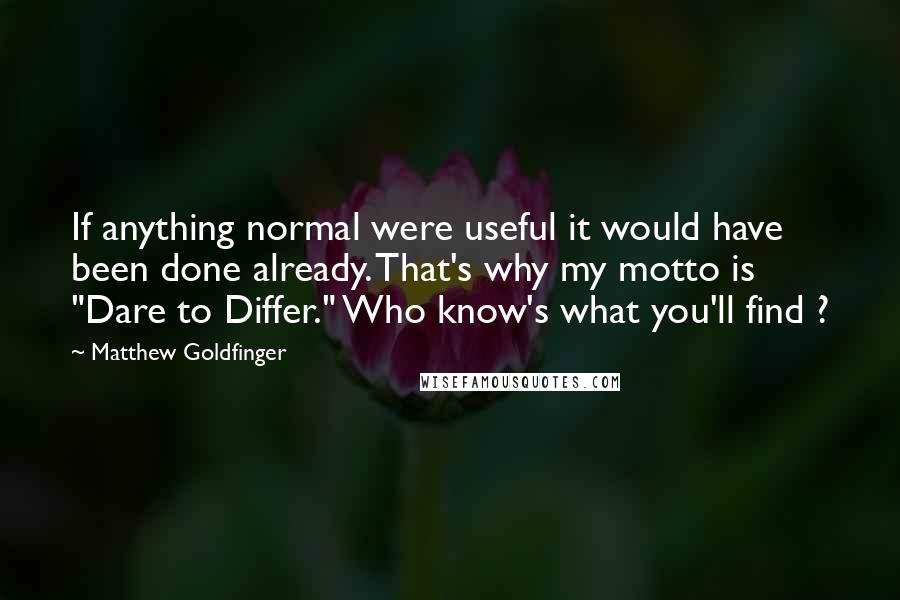 Matthew Goldfinger Quotes: If anything normal were useful it would have been done already. That's why my motto is "Dare to Differ." Who know's what you'll find ?