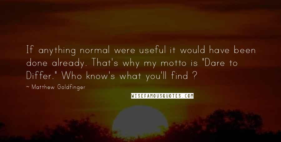 Matthew Goldfinger Quotes: If anything normal were useful it would have been done already. That's why my motto is "Dare to Differ." Who know's what you'll find ?