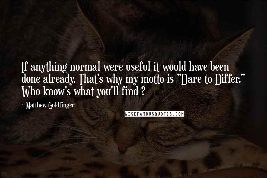 Matthew Goldfinger Quotes: If anything normal were useful it would have been done already. That's why my motto is "Dare to Differ." Who know's what you'll find ?