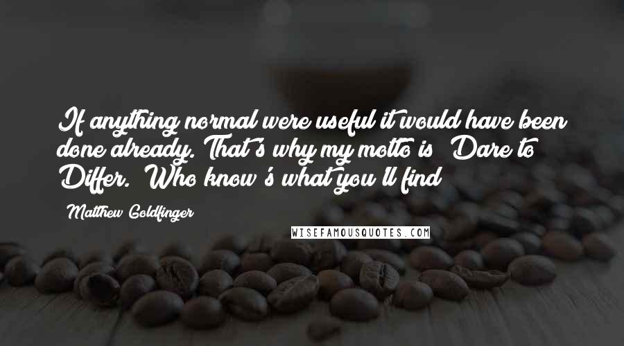 Matthew Goldfinger Quotes: If anything normal were useful it would have been done already. That's why my motto is "Dare to Differ." Who know's what you'll find ?