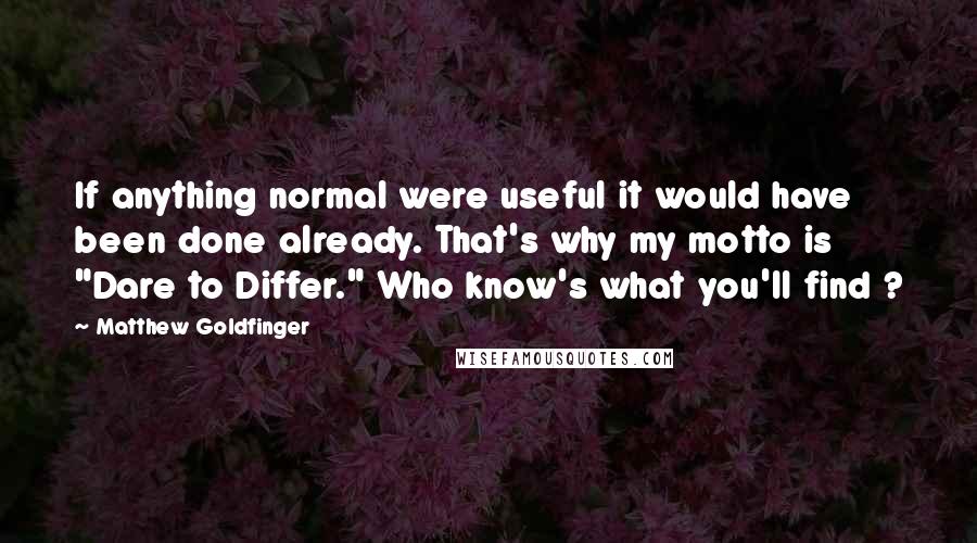 Matthew Goldfinger Quotes: If anything normal were useful it would have been done already. That's why my motto is "Dare to Differ." Who know's what you'll find ?