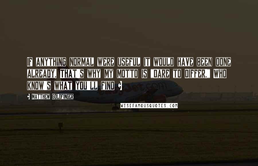 Matthew Goldfinger Quotes: If anything normal were useful it would have been done already. That's why my motto is "Dare to Differ." Who know's what you'll find ?