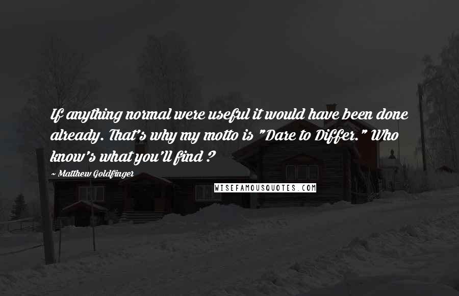 Matthew Goldfinger Quotes: If anything normal were useful it would have been done already. That's why my motto is "Dare to Differ." Who know's what you'll find ?