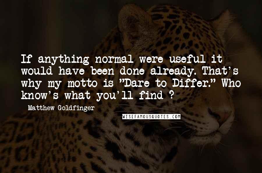 Matthew Goldfinger Quotes: If anything normal were useful it would have been done already. That's why my motto is "Dare to Differ." Who know's what you'll find ?