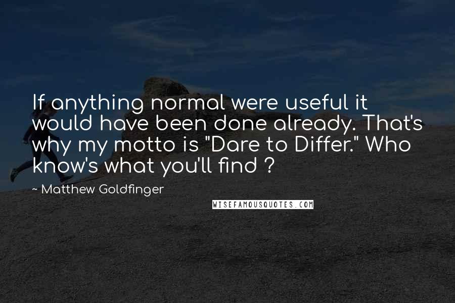 Matthew Goldfinger Quotes: If anything normal were useful it would have been done already. That's why my motto is "Dare to Differ." Who know's what you'll find ?