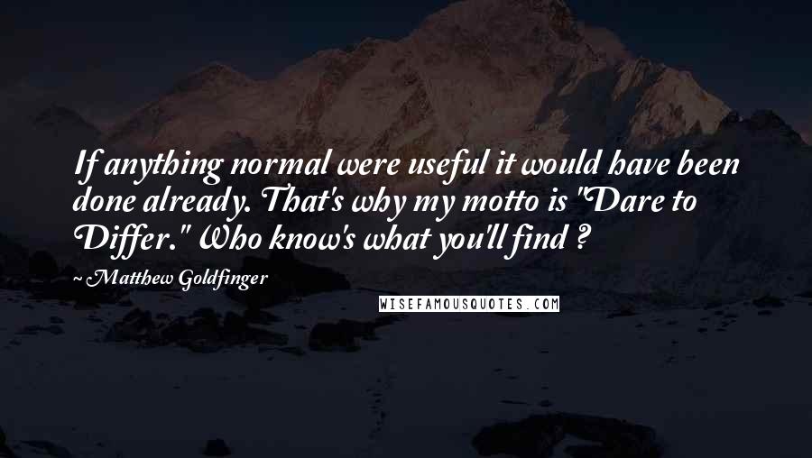 Matthew Goldfinger Quotes: If anything normal were useful it would have been done already. That's why my motto is "Dare to Differ." Who know's what you'll find ?