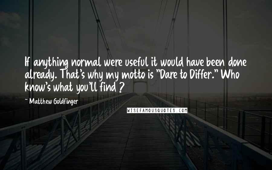 Matthew Goldfinger Quotes: If anything normal were useful it would have been done already. That's why my motto is "Dare to Differ." Who know's what you'll find ?