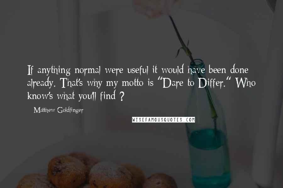 Matthew Goldfinger Quotes: If anything normal were useful it would have been done already. That's why my motto is "Dare to Differ." Who know's what you'll find ?