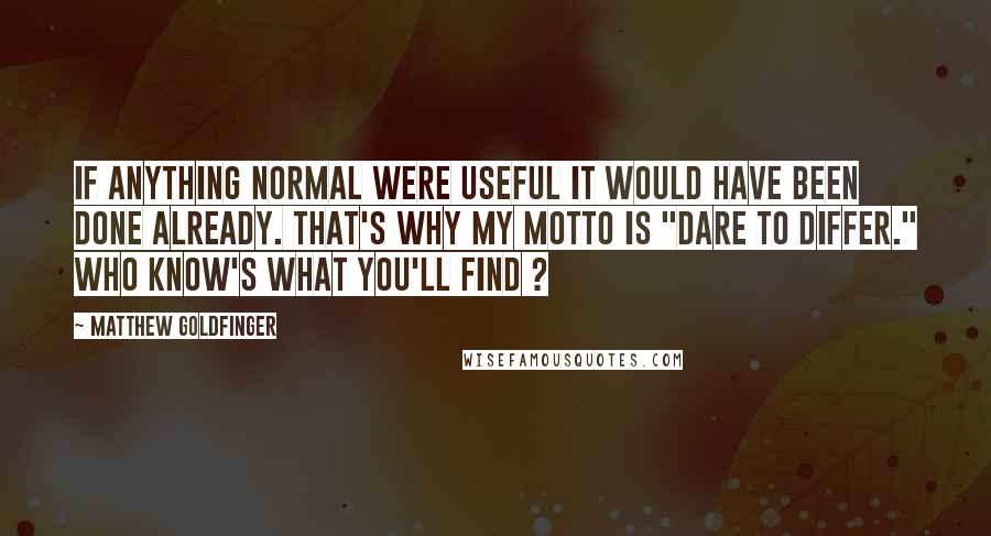 Matthew Goldfinger Quotes: If anything normal were useful it would have been done already. That's why my motto is "Dare to Differ." Who know's what you'll find ?