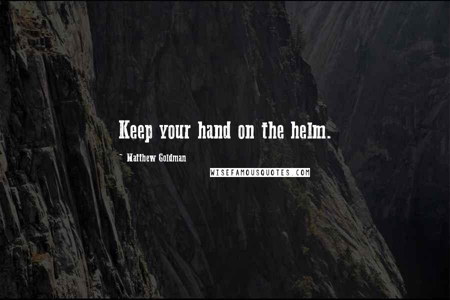 Matthew Goldman Quotes: Keep your hand on the helm.