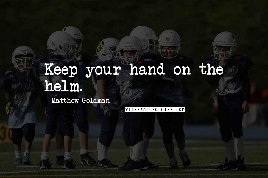 Matthew Goldman Quotes: Keep your hand on the helm.