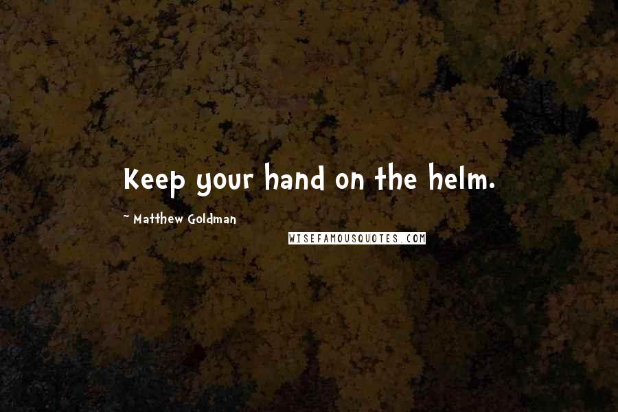 Matthew Goldman Quotes: Keep your hand on the helm.