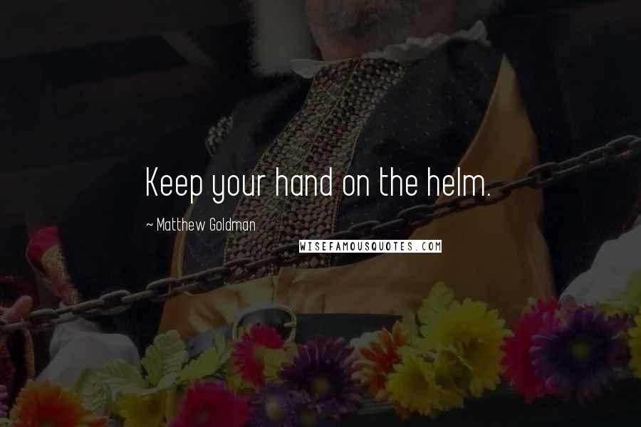 Matthew Goldman Quotes: Keep your hand on the helm.