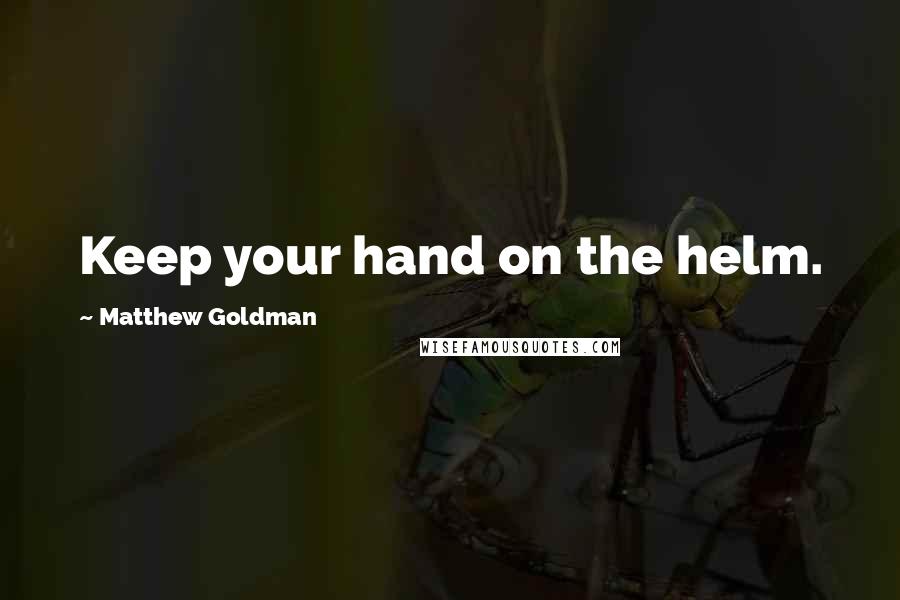 Matthew Goldman Quotes: Keep your hand on the helm.