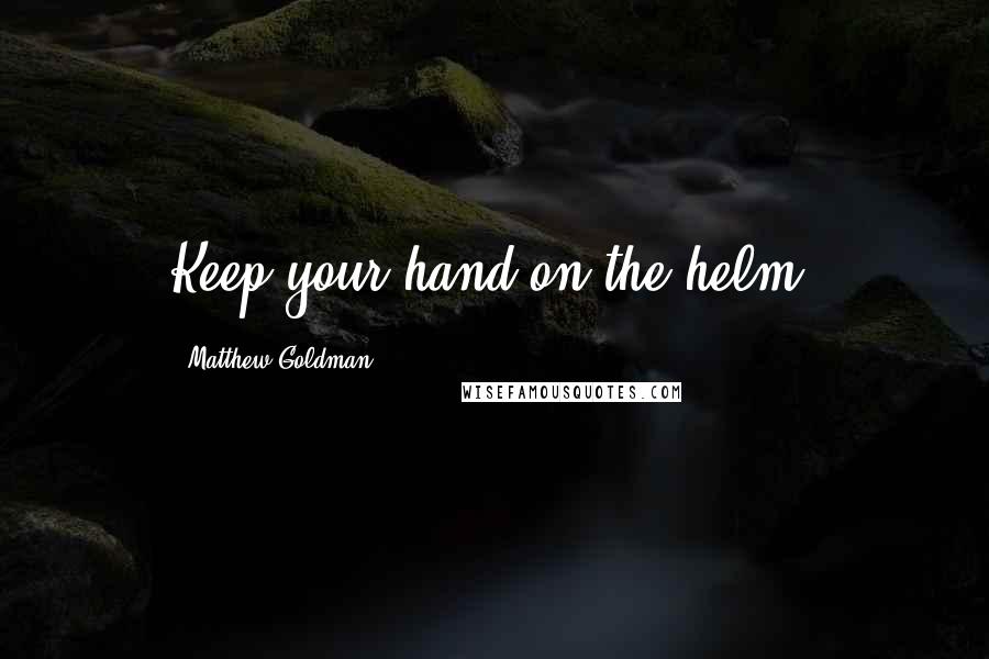 Matthew Goldman Quotes: Keep your hand on the helm.