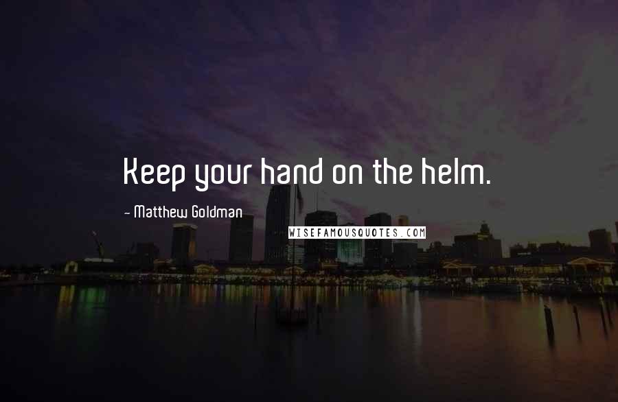 Matthew Goldman Quotes: Keep your hand on the helm.