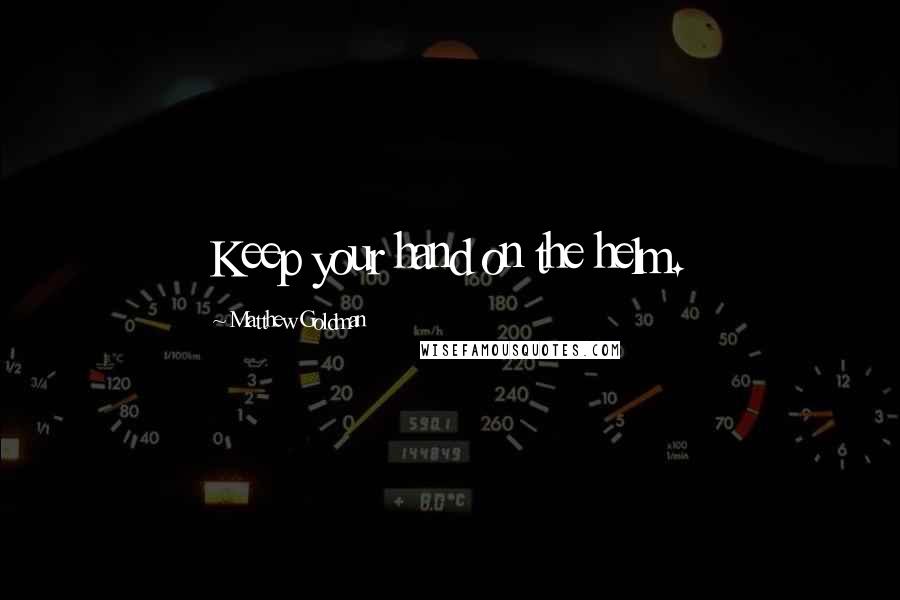 Matthew Goldman Quotes: Keep your hand on the helm.