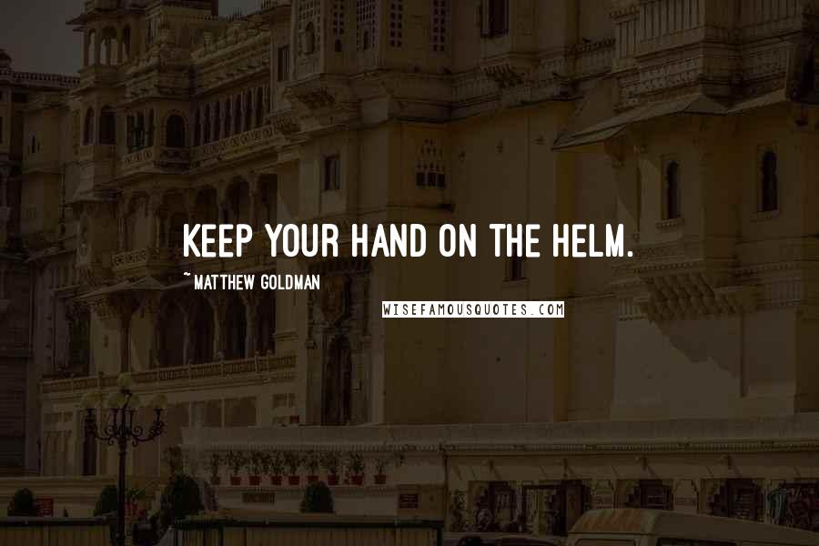 Matthew Goldman Quotes: Keep your hand on the helm.