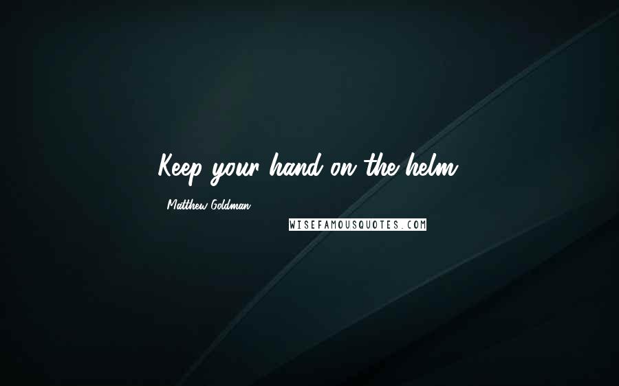 Matthew Goldman Quotes: Keep your hand on the helm.