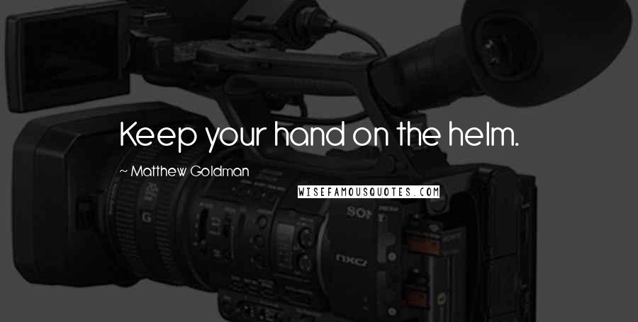 Matthew Goldman Quotes: Keep your hand on the helm.