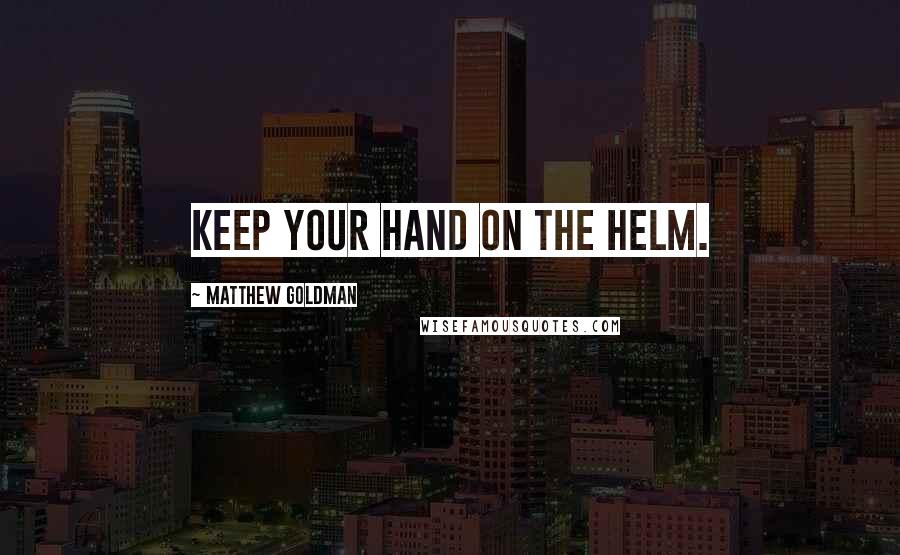 Matthew Goldman Quotes: Keep your hand on the helm.