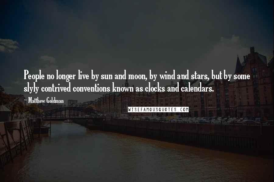 Matthew Goldman Quotes: People no longer live by sun and moon, by wind and stars, but by some slyly contrived conventions known as clocks and calendars.