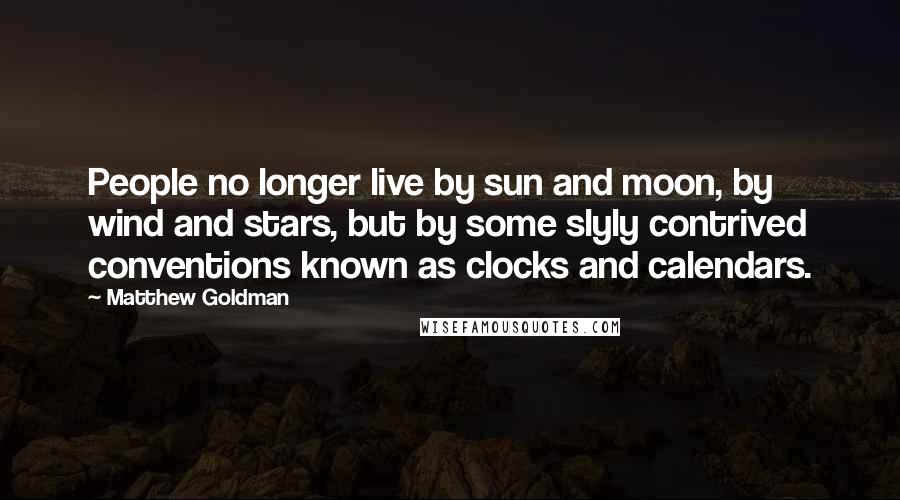 Matthew Goldman Quotes: People no longer live by sun and moon, by wind and stars, but by some slyly contrived conventions known as clocks and calendars.