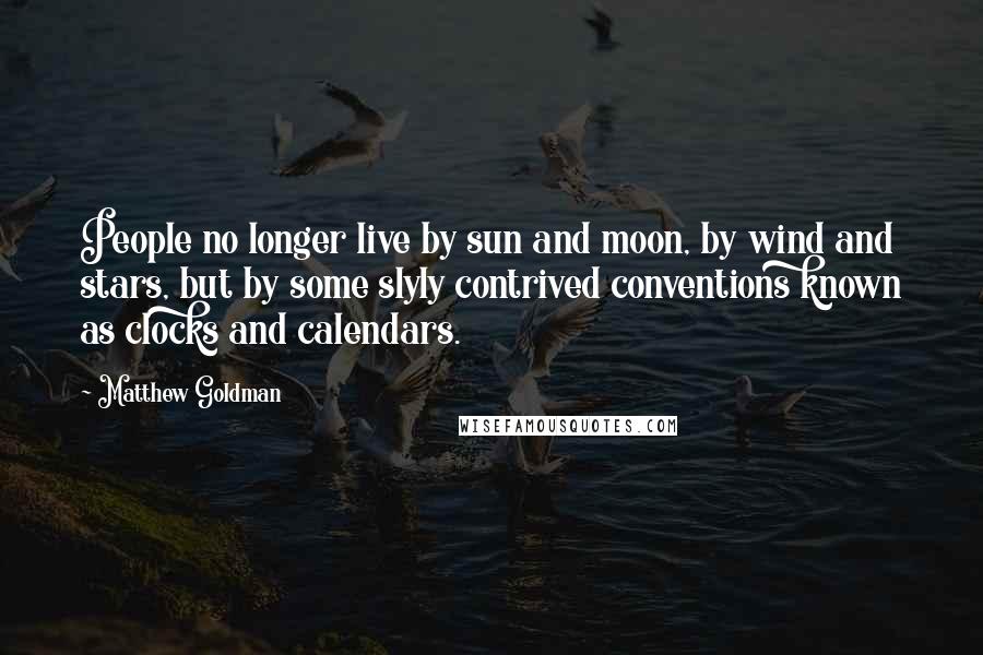 Matthew Goldman Quotes: People no longer live by sun and moon, by wind and stars, but by some slyly contrived conventions known as clocks and calendars.
