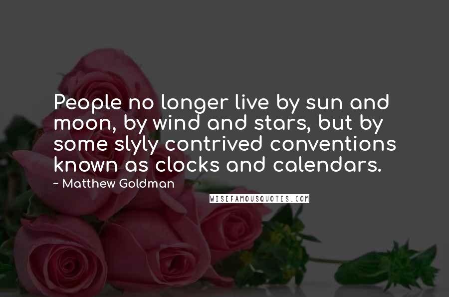 Matthew Goldman Quotes: People no longer live by sun and moon, by wind and stars, but by some slyly contrived conventions known as clocks and calendars.