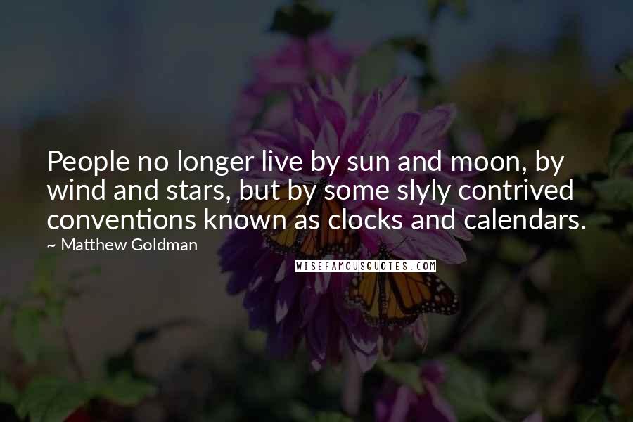 Matthew Goldman Quotes: People no longer live by sun and moon, by wind and stars, but by some slyly contrived conventions known as clocks and calendars.