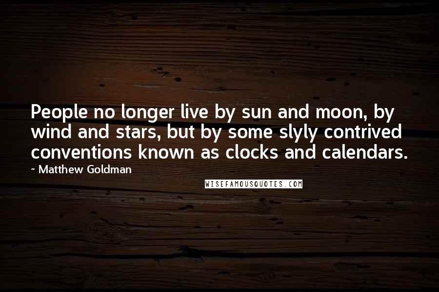 Matthew Goldman Quotes: People no longer live by sun and moon, by wind and stars, but by some slyly contrived conventions known as clocks and calendars.