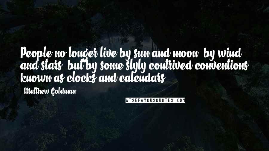 Matthew Goldman Quotes: People no longer live by sun and moon, by wind and stars, but by some slyly contrived conventions known as clocks and calendars.