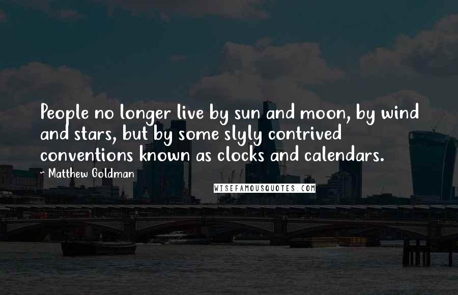 Matthew Goldman Quotes: People no longer live by sun and moon, by wind and stars, but by some slyly contrived conventions known as clocks and calendars.