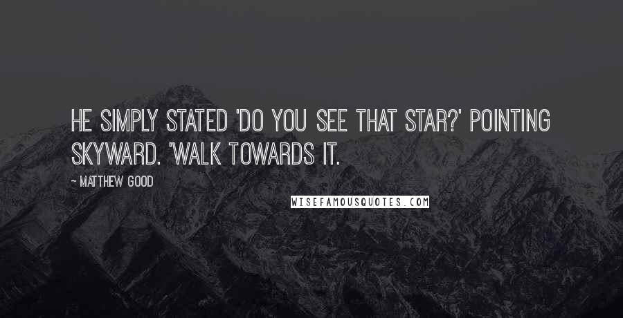 Matthew Good Quotes: He simply stated 'Do you see that star?' Pointing skyward. 'Walk towards it.